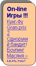 Скругленный прямоугольник: On-line Игры !!!
Кунг-Фу
Gran-prix 2
Однорукий бандит!
Боулинг
Масяня – мультик!
